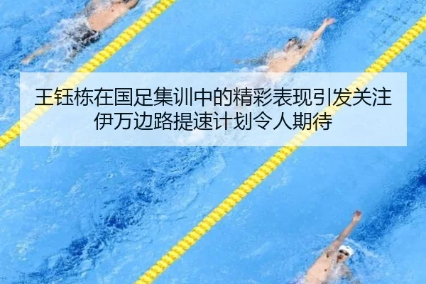 王钰栋在国足集训中的精彩表现引发关注伊万边路提速计划令人期待
