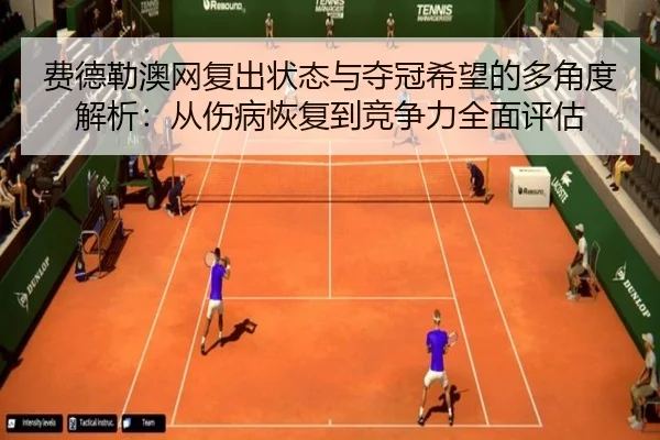 费德勒澳网复出状态与夺冠希望的多角度解析：从伤病恢复到竞争力全面评估