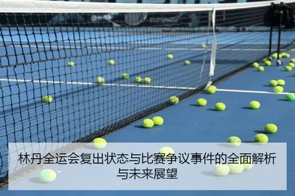 林丹全运会复出状态与比赛争议事件的全面解析与未来展望