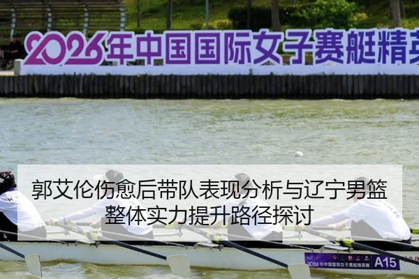 郭艾伦伤愈后带队表现分析与辽宁男篮整体实力提升路径探讨