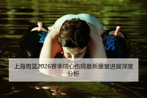 上海男篮2026赛季核心伤病最新康复进展深度分析