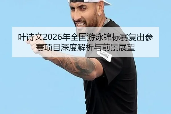 叶诗文2026年全国游泳锦标赛复出参赛项目深度解析与前景展望